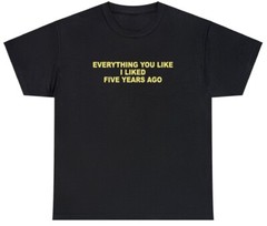 Everything You Like I Liked 5 Years Ago T Shirt Funny Sarcastic One Up Meme Tee