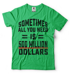 Sometimes All You Need Is 500 Million Dollars Funny T-shirt Cool Gift Tee Shirt