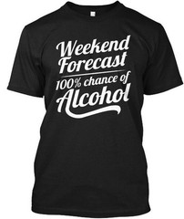 Weekend Forecast 100% Chance Of Alcohol T-Shirt Made in the USA Size S to 5XL