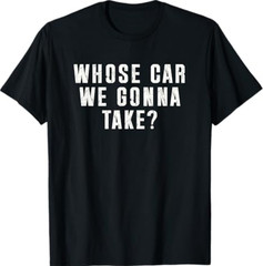 Whose Car We Gonna Take Out on The Town, Friend Road Trip T-Shirt