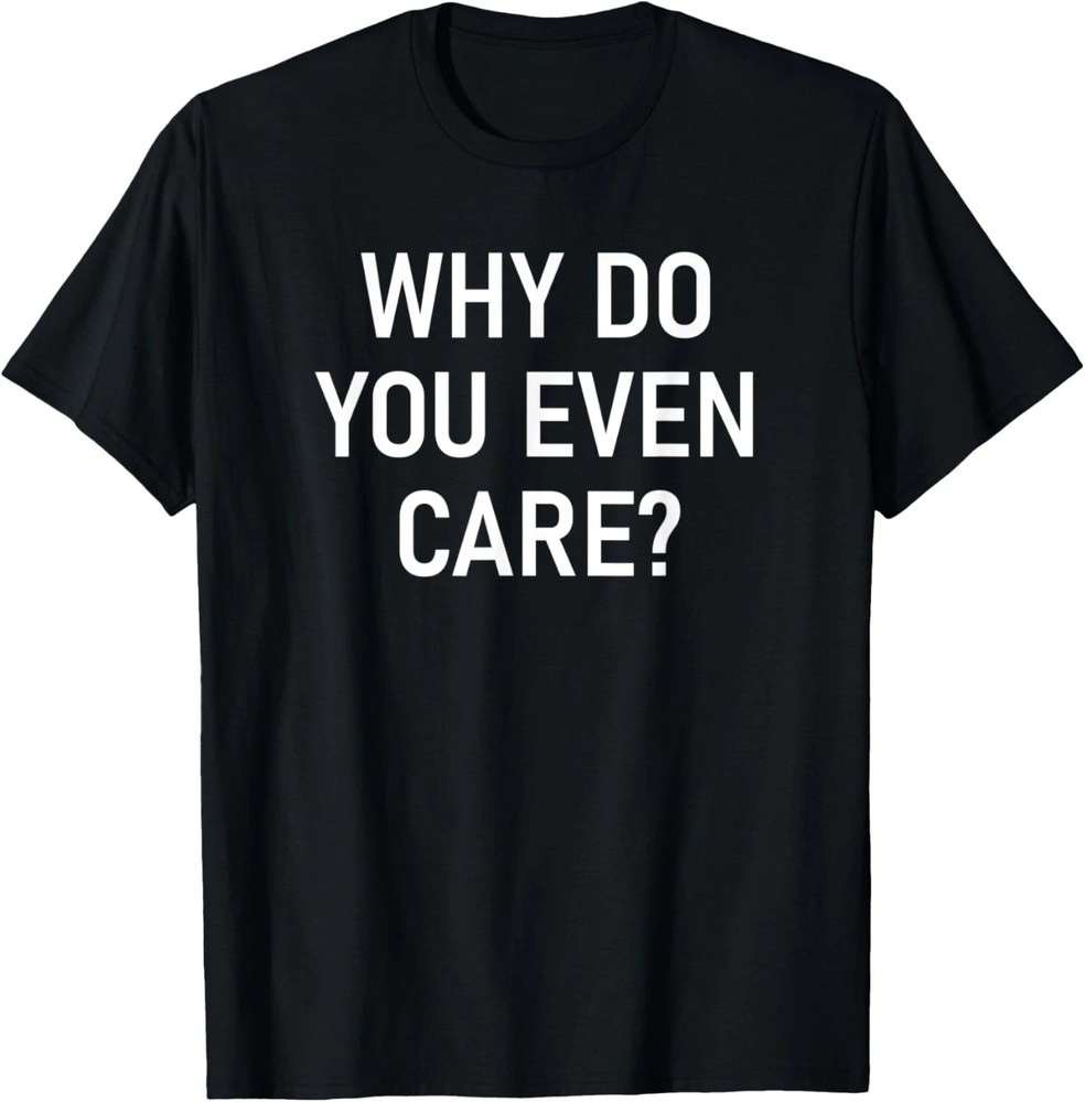 Why Do You Even Care Quote Size S – 5XL Gift For Friends