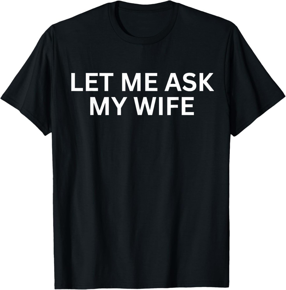 Let Me Ask My Wife, She Said No Funny Saying T-Shirt