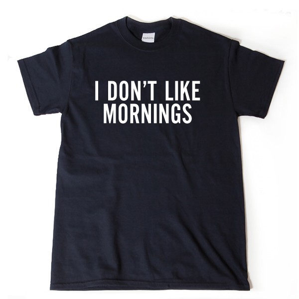 I Don’t Like Mornings T-shirt Funny Hilarious Humor College Tee Shirt Naps