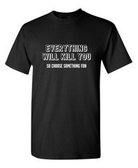 Everything Will Kill You So Choose Sarcastic Humor Graphic Novelty Funny T Shirt