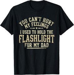 You Can’t Hurt My Feelings Used to Hold Flashlight Dad Funny T-Shirt
