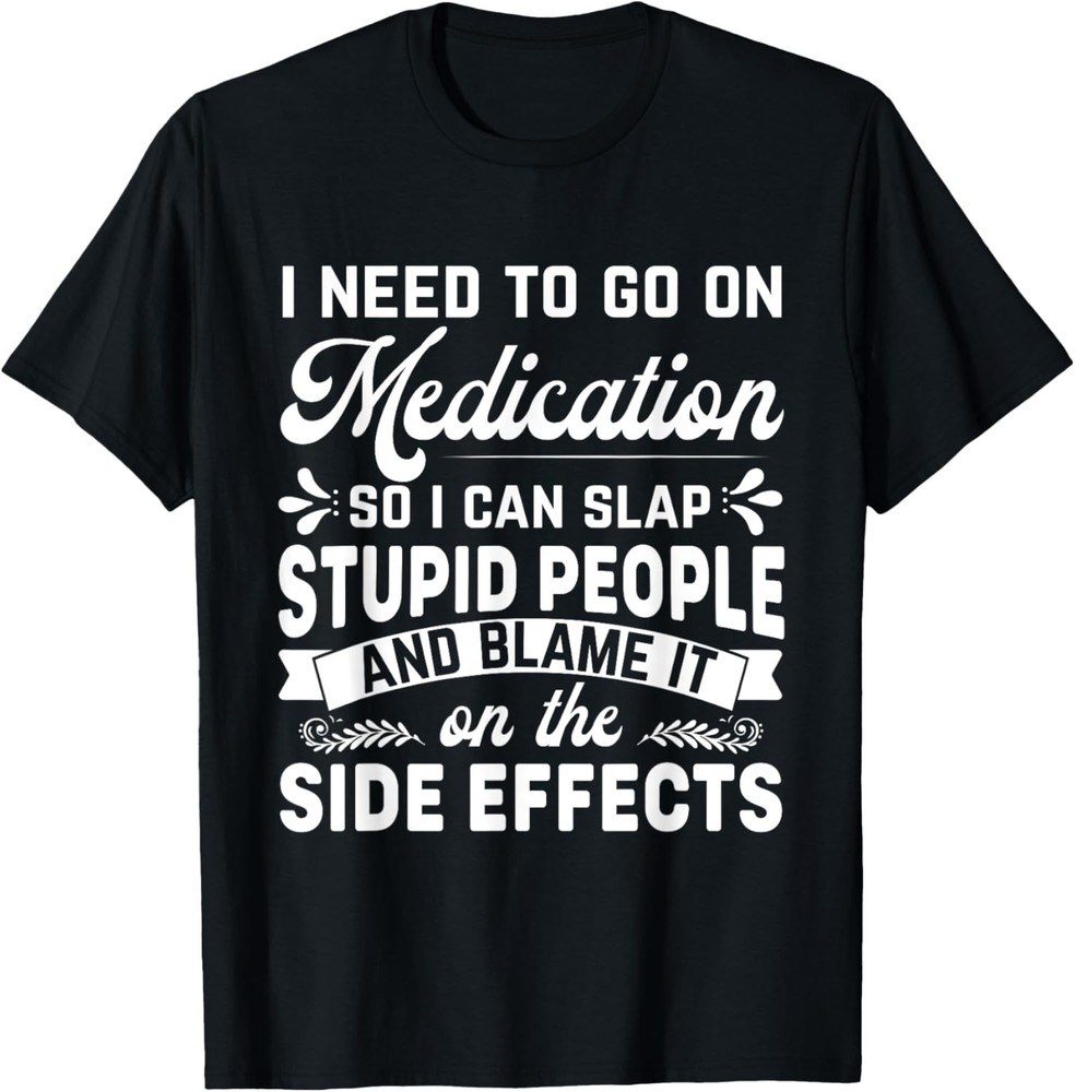Need Medication, So I Can Slap Stupid People Funny Sarcastic T-Shirt