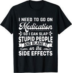 Need Medication, So I Can Slap Stupid People Funny Sarcastic T-Shirt
