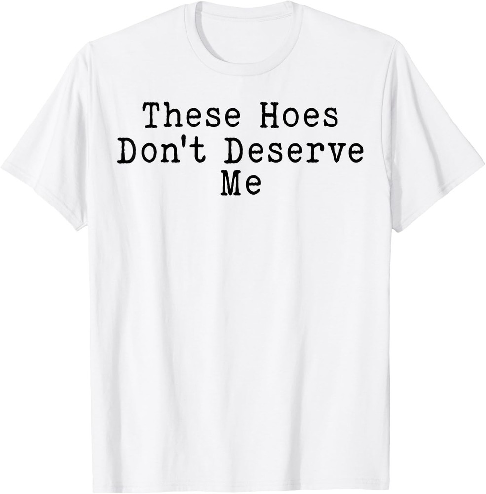 These Hoes Dont Deserve Me Women Sassy Quote T-Shirt