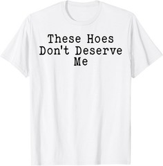 These Hoes Dont Deserve Me Women Sassy Quote T-Shirt