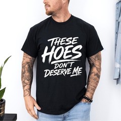 These Hoes Don’t Deserve Me Funny Saying Quote T-Shirt