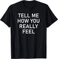 Tell Me How You Really Feel Quote Size S – 5XL Gift For Friends