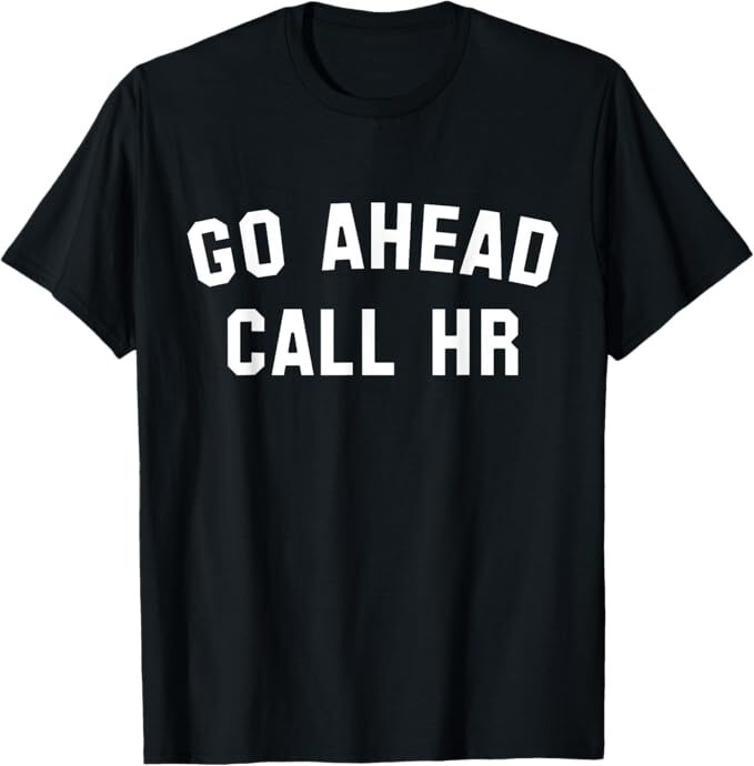 FUNNY SARCASTIC GO AHEAD CALL HR! JOKING, FUN HR T-Shirt