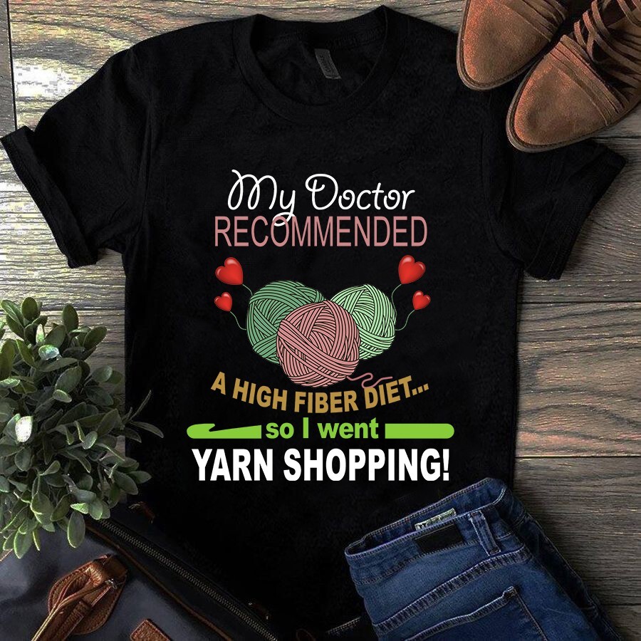 My Doctor Recommended a High Fiber Diet So I Went Yarn Shopping Tshirt