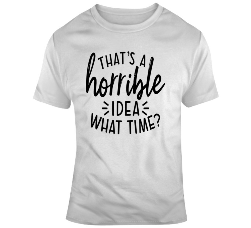 Thats A Horrible Idea What Time Funny T-Shirt Great Party Tee Unisex Gift TShirt