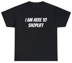 I Am Here To Shoplift T Shirt Funny Sarcastic Robbery Meme Offensive Humor Tee
