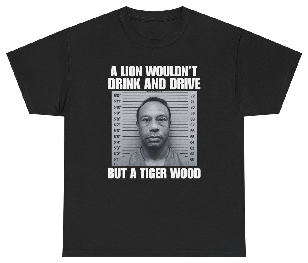 A Lion Wouldn’t Drink And Drive But A Tiger Wood Tee T Shirt Tee