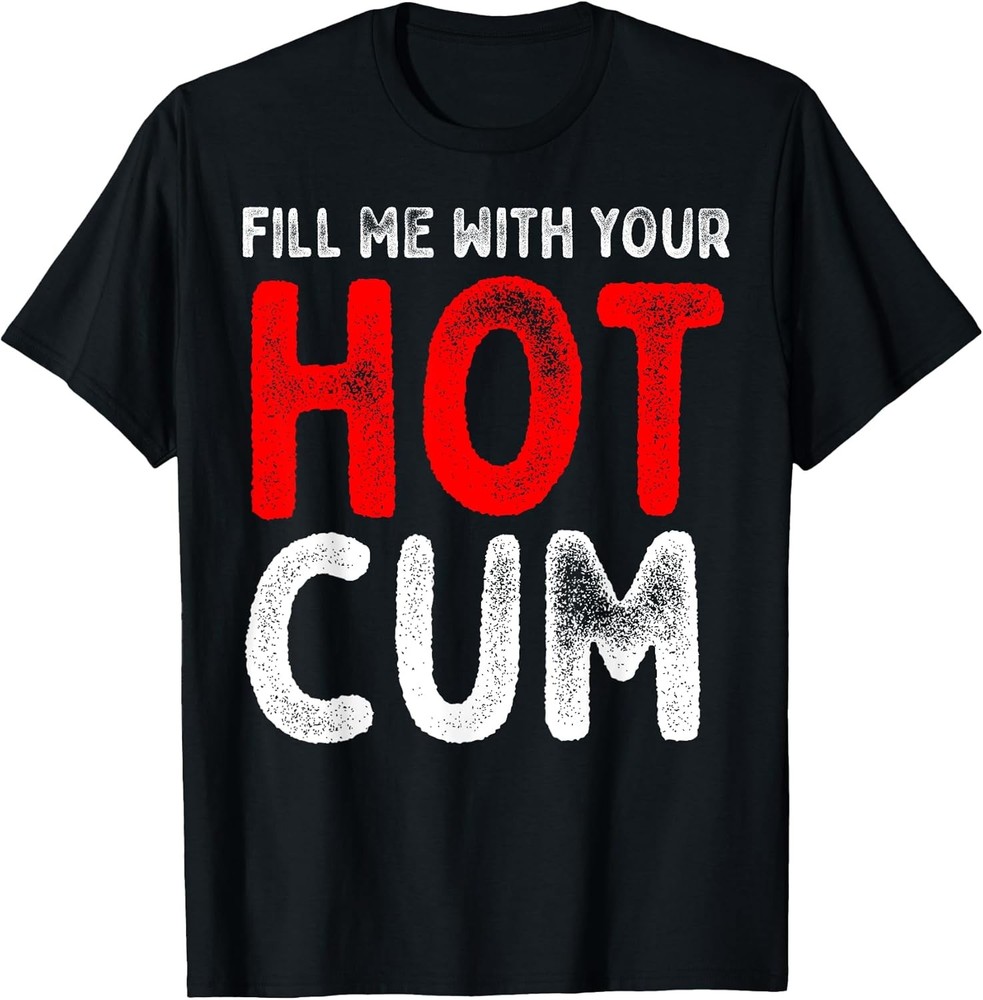 Fill Me With Hot Cum Sexy Kinky Adult Novelty Cotton Tee – Made In Usa