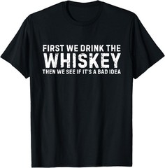 irst We Drink The Whiskey Then We See If It’s A Bad Idea T-Shirt