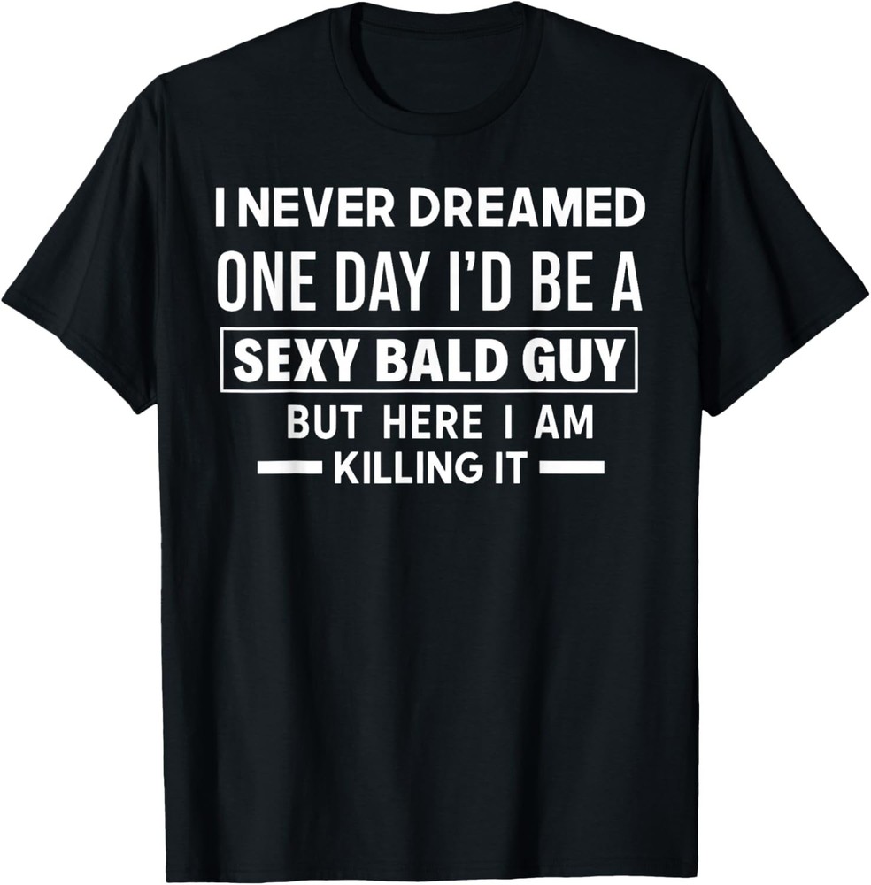 I Never Dreamed One Day I’d Be A Sexy Bald Guy But Here I Am unisex T-Shirt