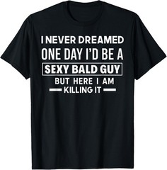 I Never Dreamed One Day I’d Be A Sexy Bald Guy But Here I Am unisex T-Shirt