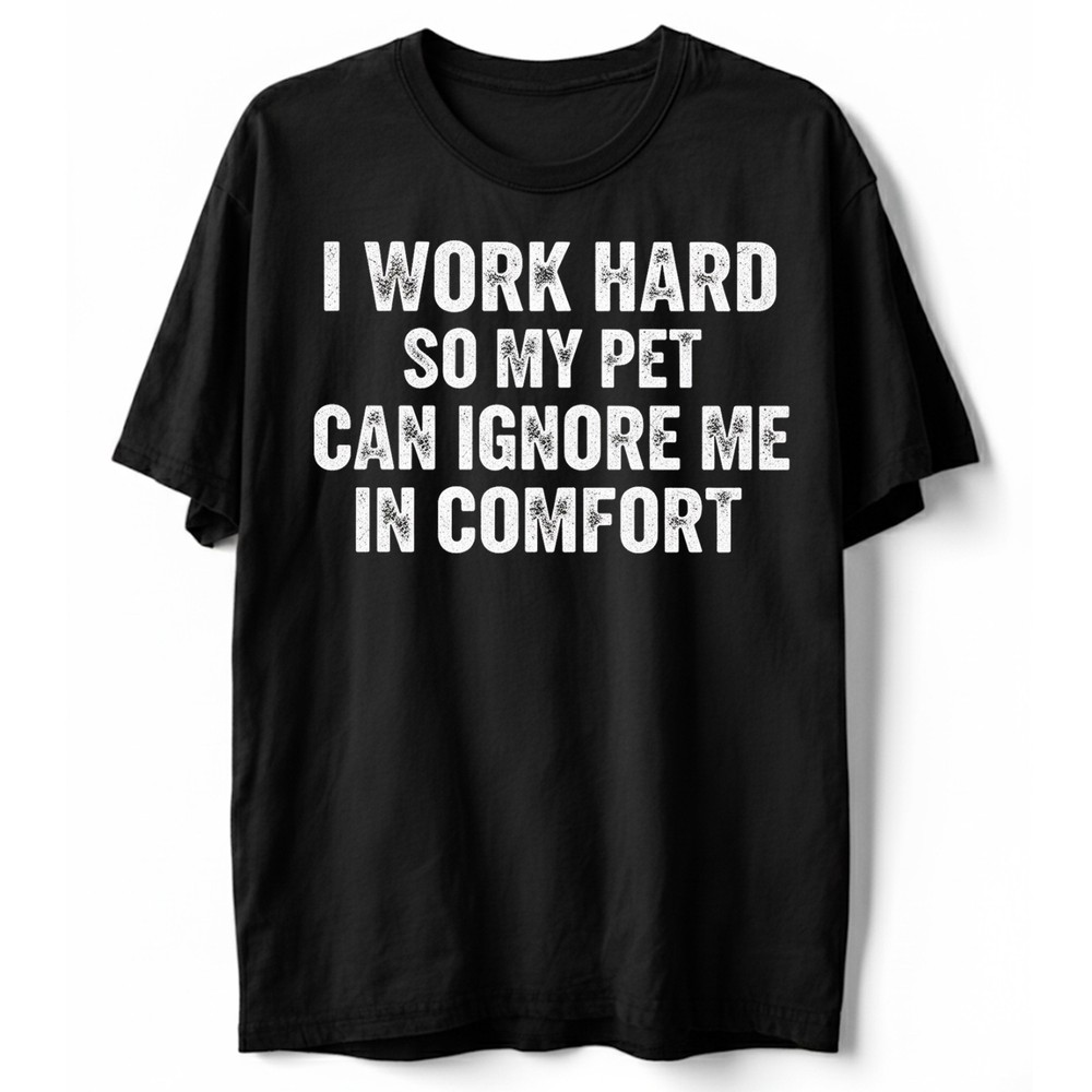 Pet Lover Funny Tee I Work Hard So My Pet Can Ignore Me Unisex Sarcastic T-Shirt