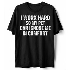 Pet Lover Funny Tee I Work Hard So My Pet Can Ignore Me Unisex Sarcastic T-Shirt