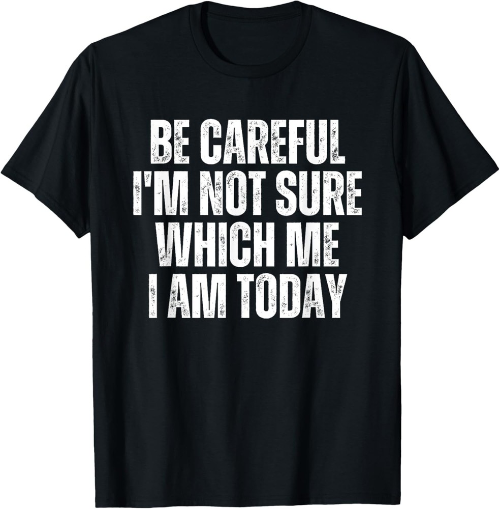 Be careful I’m not sure which me I am today T-Shirt