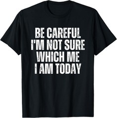 Be careful I’m not sure which me I am today T-Shirt