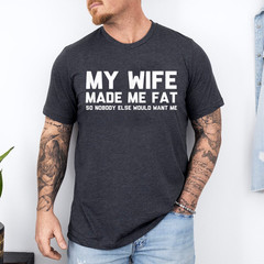 My Wife Made Me Fat So Nobody Else Would Want Me T-Shirt
