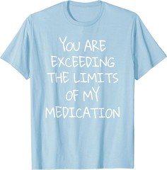 You are Exceeding The Limits of My Medication T-Shirt
