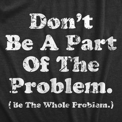 Mens Dont Be A Part of The Problem Be The Whole Problem T Shirt Funny Trouble