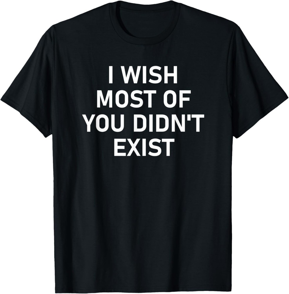 I Wish Most Of You Didn’t Exist, Funny, Jokes, Sarcastic T-Shirt