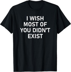 I Wish Most Of You Didn’t Exist, Funny, Jokes, Sarcastic T-Shirt
