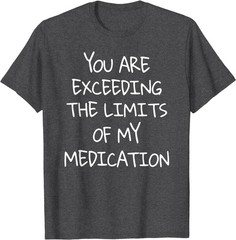You are Exceeding The Limits of My Medication T-Shirt