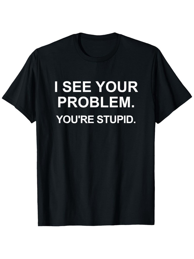 Funny Sarcastic I See Your Problem. You’re Stupid T-Shirt Casual Tee