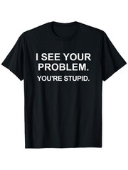 Funny Sarcastic I See Your Problem. You’re Stupid T-Shirt Casual Tee
