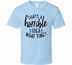 Thats A Horrible Idea What Time Funny T-Shirt Great Party Tee Unisex Gift TShirt