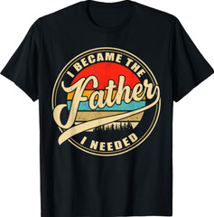 Became The Father I Needed Funny Father’s Day T-Shirt