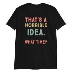 That’s A Horrible Idea. What Time? sarcastic, Short-Sleeve Unisex T-Shirt
