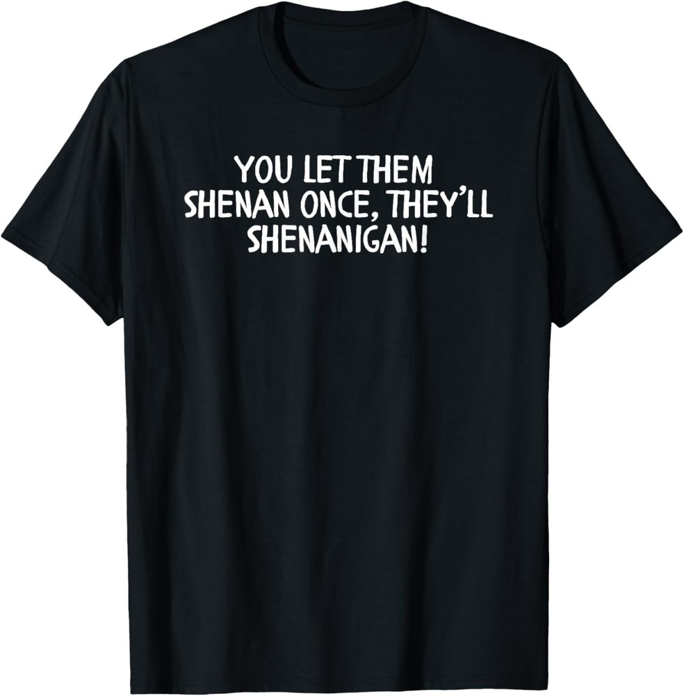 You Let them Shenan Once They’ll Shenanigan Irish Dad Joke T-Shirt