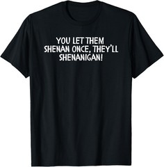 You Let them Shenan Once They’ll Shenanigan Irish Dad Joke T-Shirt