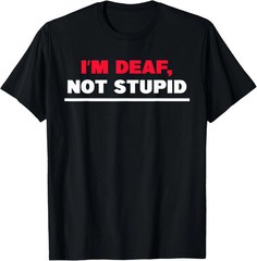 I’m Deaf, Not Stupid Quote Size S – 5XL Gift For Friends