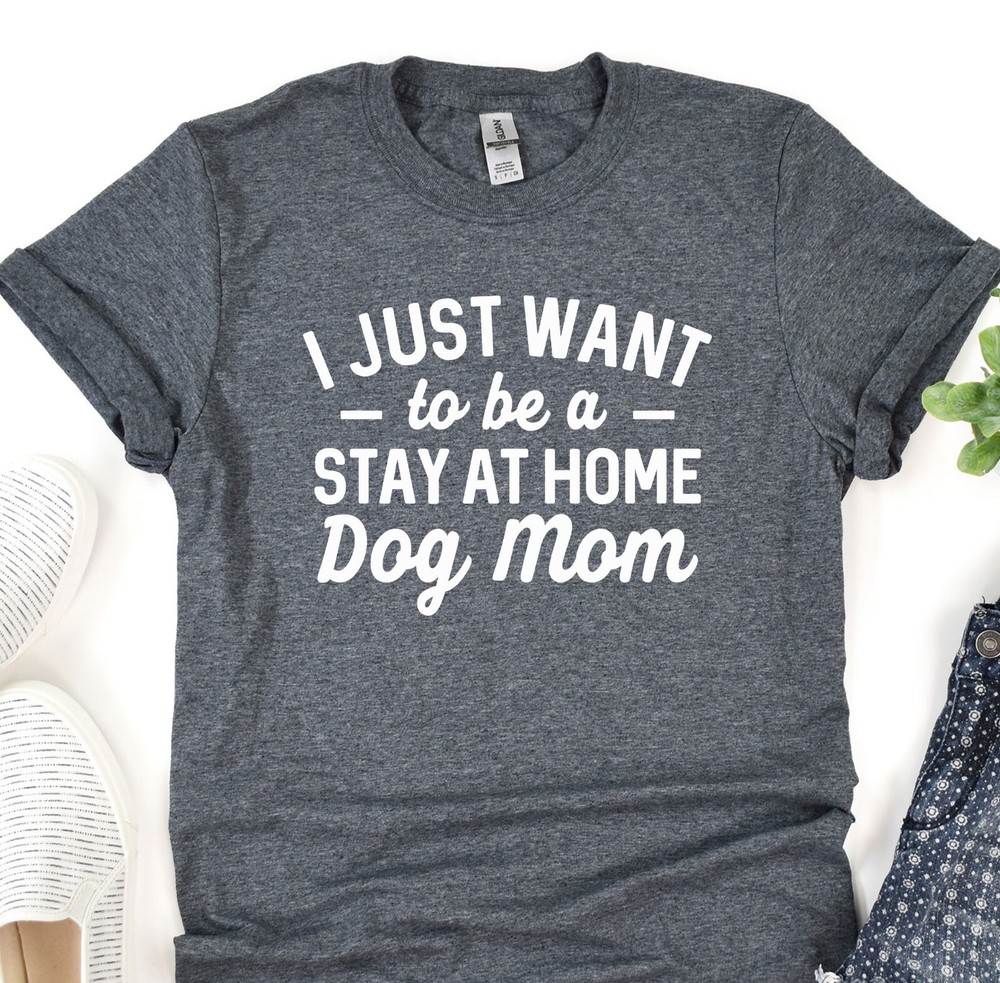 Dog T-Shirt, I Just Want To Be Stay At Home Dog Mom, Dog Lover Tee, Dog Mama