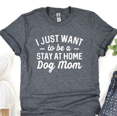 Dog T-Shirt, I Just Want To Be Stay At Home Dog Mom, Dog Lover Tee, Dog Mama