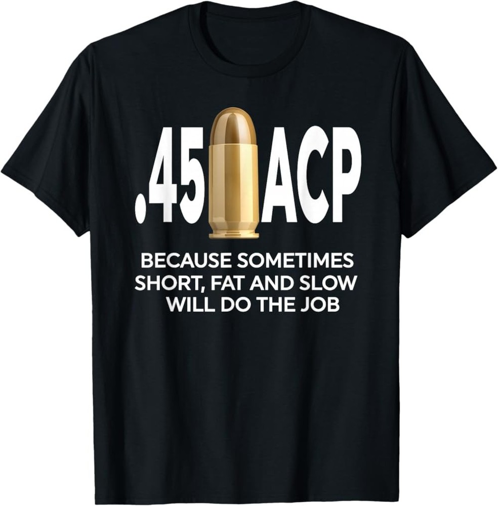 45 ACP Because Sometimes Short, Fat And Slow Will Do The Job T-Shirt