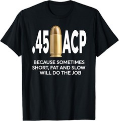45 ACP Because Sometimes Short, Fat And Slow Will Do The Job T-Shirt