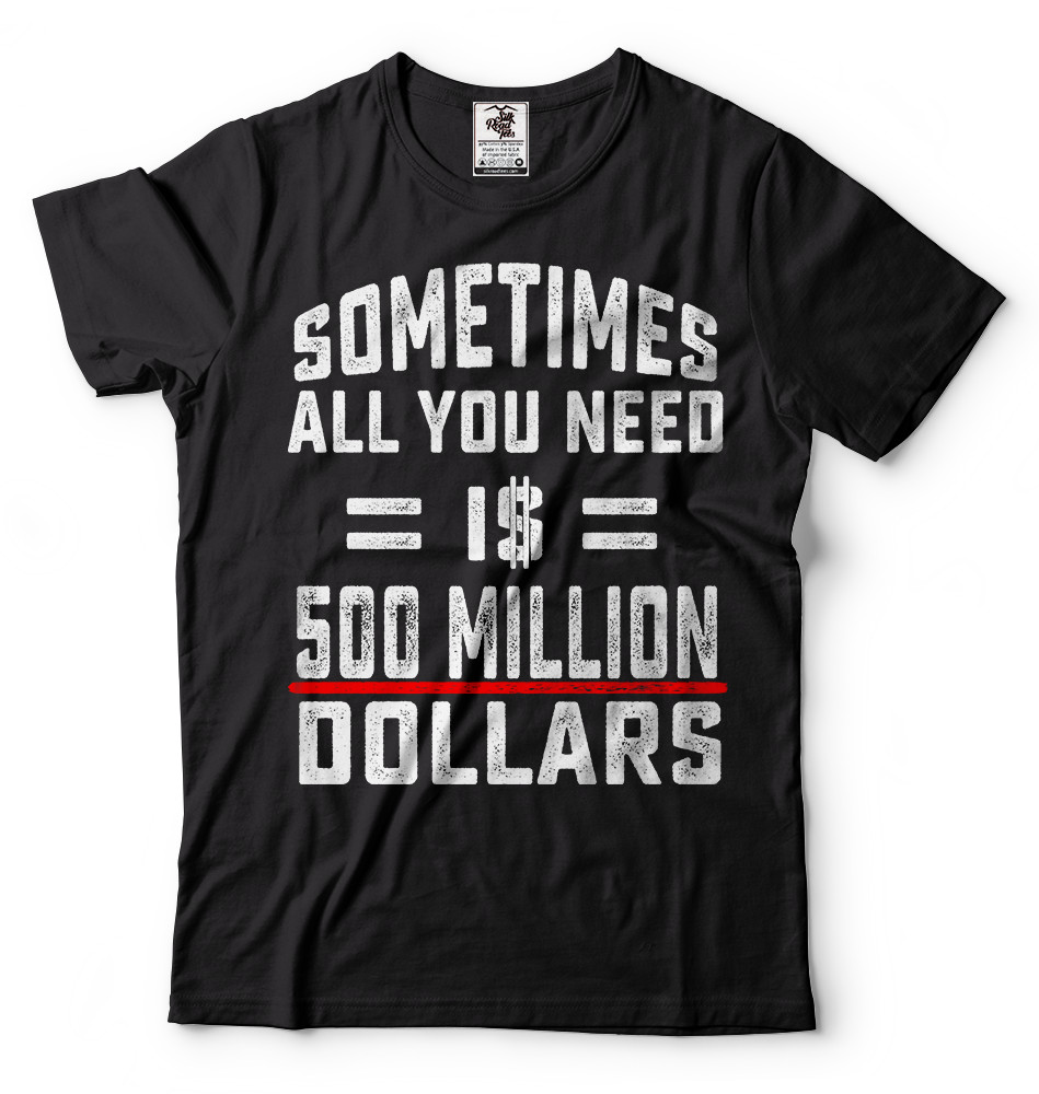 Sometimes All You Need Is 500 Million Dollars Funny T-shirt Cool Gift Tee Shirt