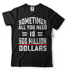 Sometimes All You Need Is 500 Million Dollars Funny T-shirt Cool Gift Tee Shirt
