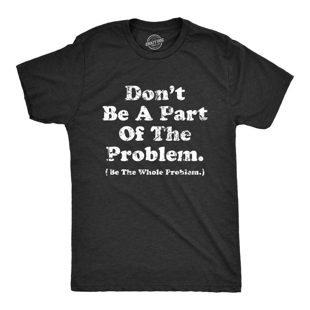 Mens Dont Be A Part of The Problem Be The Whole Problem T Shirt Funny Trouble