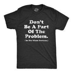 Mens Dont Be A Part of The Problem Be The Whole Problem T Shirt Funny Trouble